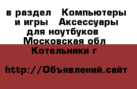  в раздел : Компьютеры и игры » Аксессуары для ноутбуков . Московская обл.,Котельники г.